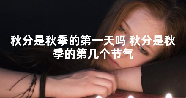 秋分是秋季的第一天吗 秋分是秋季的第几个节气